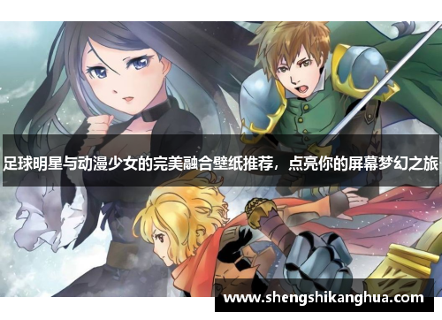 足球明星与动漫少女的完美融合壁纸推荐,点亮你的屏幕梦幻之旅